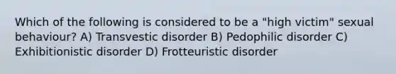 Which of the following is considered to be a "high victim" sexual behaviour? A) Transvestic disorder B) Pedophilic disorder C) Exhibitionistic disorder D) Frotteuristic disorder