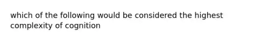 which of the following would be considered the highest complexity of cognition