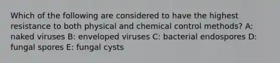 Which of the following are considered to have the highest resistance to both physical and chemical control methods? A: naked viruses B: enveloped viruses C: bacterial endospores D: fungal spores E: fungal cysts