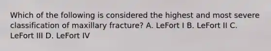 Which of the following is considered the highest and most severe classification of maxillary fracture? A. LeFort I B. LeFort II C. LeFort III D. LeFort IV