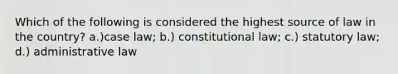 Which of the following is considered the highest source of law in the country? a.)case law; b.) constitutional law; c.) statutory law; d.) administrative law