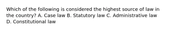 Which of the following is considered the highest source of law in the country? A. Case law B. Statutory law C. Administrative law D. Constitutional law