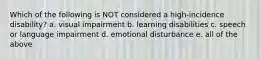 Which of the following is NOT considered a high-incidence disability? a. visual impairment b. learning disabilities c. speech or language impairment d. emotional disturbance e. all of the above