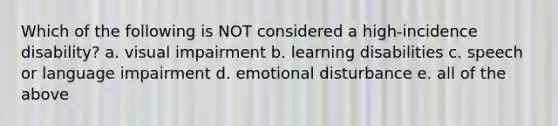 Which of the following is NOT considered a high-incidence disability? a. visual impairment b. learning disabilities c. speech or language impairment d. emotional disturbance e. all of the above