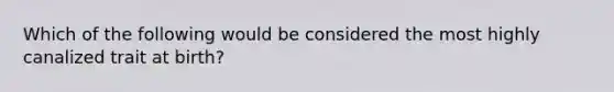 Which of the following would be considered the most highly canalized trait at birth?