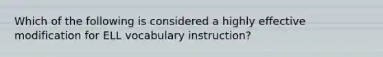 Which of the following is considered a highly effective modification for ELL vocabulary instruction?