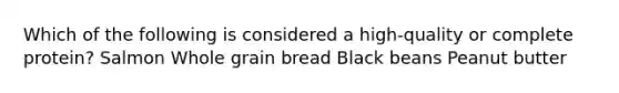 Which of the following is considered a high-quality or complete protein? Salmon Whole grain bread Black beans Peanut butter