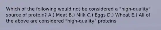 Which of the following would not be considered a "high-quality" source of protein? A.) Meat B.) Milk C.) Eggs D.) Wheat E.) All of the above are considered "high-quality" proteins