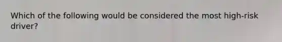 Which of the following would be considered the most high-risk driver?
