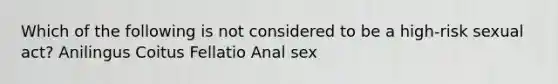 Which of the following is not considered to be a high-risk sexual act? Anilingus Coitus Fellatio Anal sex