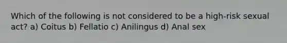 Which of the following is not considered to be a high-risk sexual act? a) Coitus b) Fellatio c) Anilingus d) Anal sex