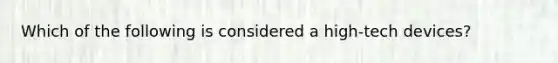 Which of the following is considered a high-tech devices?