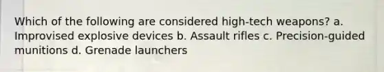 Which of the following are considered high-tech weapons? a. Improvised explosive devices b. Assault rifles c. Precision-guided munitions d. Grenade launchers