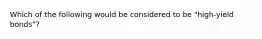 Which of the following would be considered to be "high-yield bonds"?