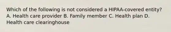 Which of the following is not considered a HIPAA-covered entity? A. Health care provider B. Family member C. Health plan D. Health care clearinghouse