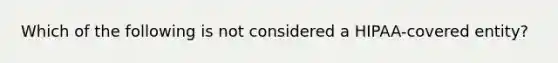 Which of the following is not considered a HIPAA-covered entity?