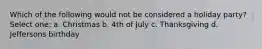 Which of the following would not be considered a holiday party? Select one: a. Christmas b. 4th of July c. Thanksgiving d. Jeffersons birthday