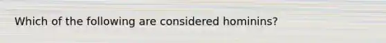 Which of the following are considered hominins?