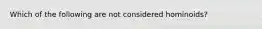 Which of the following are not considered hominoids?​