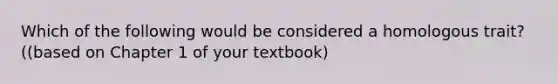 Which of the following would be considered a homologous trait? ((based on Chapter 1 of your textbook)