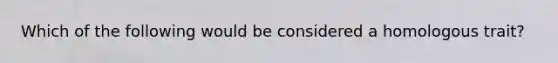 Which of the following would be considered a homologous trait?