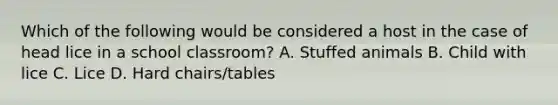 Which of the following would be considered a host in the case of head lice in a school classroom?​ A. Stuffed animals​ B. Child with lice C. Lice​ D. Hard chairs/tables