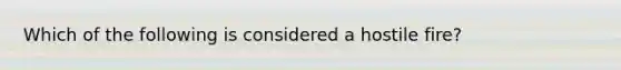 Which of the following is considered a hostile fire?