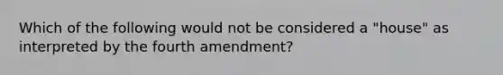 Which of the following would not be considered a "house" as interpreted by the fourth amendment?