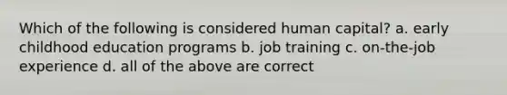 Which of the following is considered human capital? a. early childhood education programs b. job training c. on-the-job experience d. all of the above are correct