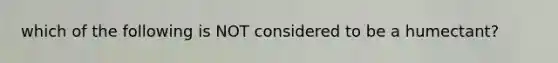 which of the following is NOT considered to be a humectant?