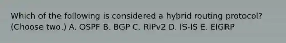 Which of the following is considered a hybrid routing protocol? (Choose two.) A. OSPF B. BGP C. RIPv2 D. IS-IS E. EIGRP