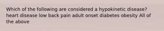 Which of the following are considered a hypokinetic disease? heart disease low back pain adult onset diabetes obesity All of the above