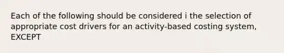 Each of the following should be considered i the selection of appropriate cost drivers for an activity-based costing system, EXCEPT