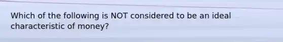 Which of the following is NOT considered to be an ideal characteristic of money?