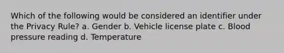 Which of the following would be considered an identifier under the Privacy Rule? a. Gender b. Vehicle license plate c. Blood pressure reading d. Temperature