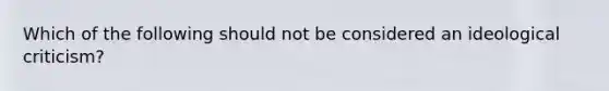 Which of the following should not be considered an ideological criticism?