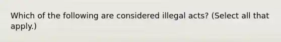 Which of the following are considered illegal acts? (Select all that apply.)