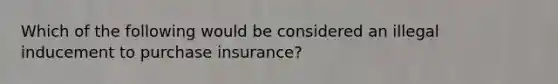 Which of the following would be considered an illegal inducement to purchase insurance?