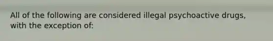 All of the following are considered illegal psychoactive drugs, with the exception of: