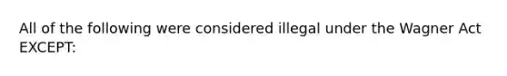 All of the following were considered illegal under the Wagner Act EXCEPT: