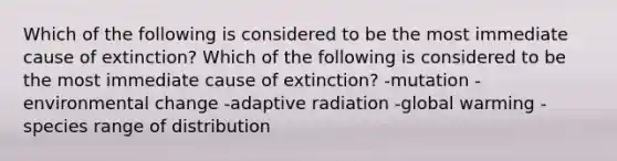 Which of the following is considered to be the most immediate cause of extinction? Which of the following is considered to be the most immediate cause of extinction? -mutation -environmental change -adaptive radiation -global warming -species range of distribution