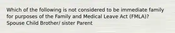 Which of the following is not considered to be immediate family for purposes of the Family and Medical Leave Act (FMLA)? Spouse Child Brother/ sister Parent