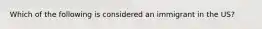 Which of the following is considered an immigrant in the US?