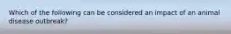 Which of the following can be considered an impact of an animal disease outbreak?