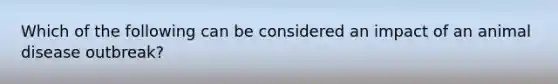 Which of the following can be considered an impact of an animal disease outbreak?