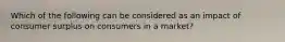Which of the following can be considered as an impact of consumer surplus on consumers in a market?