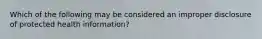 Which of the following may be considered an improper disclosure of protected health information?