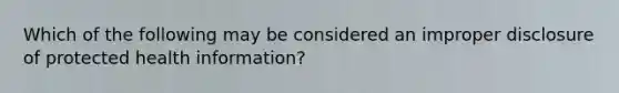 Which of the following may be considered an improper disclosure of protected health information?