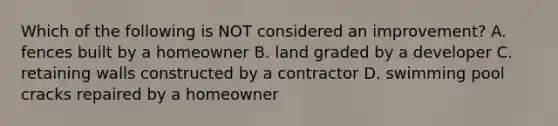 Which of the following is NOT considered an improvement? A. fences built by a homeowner B. land graded by a developer C. retaining walls constructed by a contractor D. swimming pool cracks repaired by a homeowner