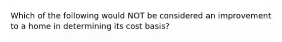 Which of the following would NOT be considered an improvement to a home in determining its cost basis?